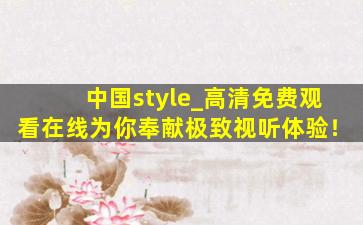 中国style_高清免费观看在线为你奉献极致视听体验！